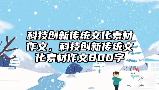 科技創(chuàng)新傳統(tǒng)文化素材作文，科技創(chuàng)新傳統(tǒng)文化素材作文800字