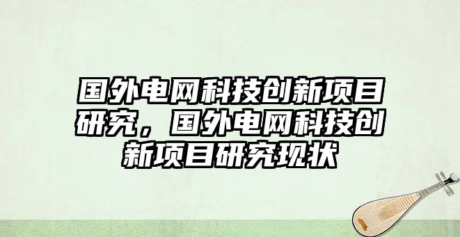 國(guó)外電網(wǎng)科技創(chuàng)新項(xiàng)目研究，國(guó)外電網(wǎng)科技創(chuàng)新項(xiàng)目研究現(xiàn)狀