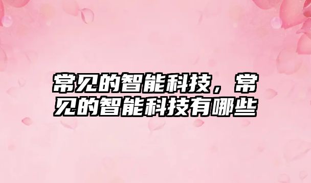常見(jiàn)的智能科技，常見(jiàn)的智能科技有哪些