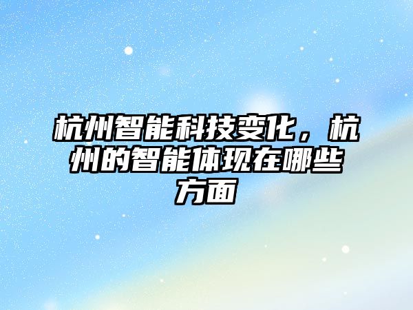 杭州智能科技變化，杭州的智能體現(xiàn)在哪些方面